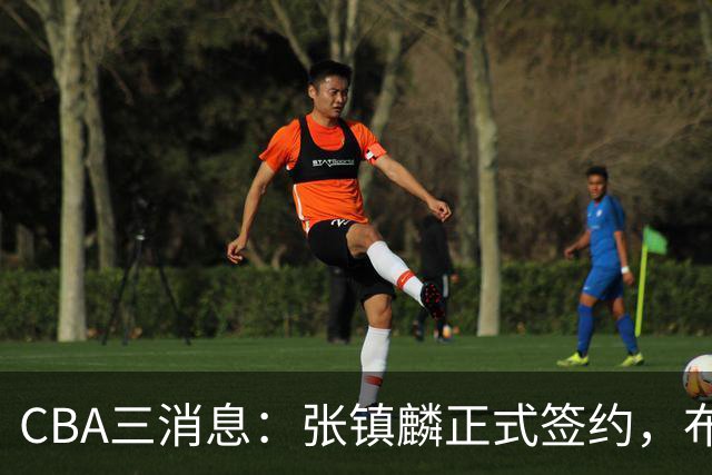 CBA三消息：张镇麟正式签约，布朗和广厦有矛盾，中国男篮增劲敌